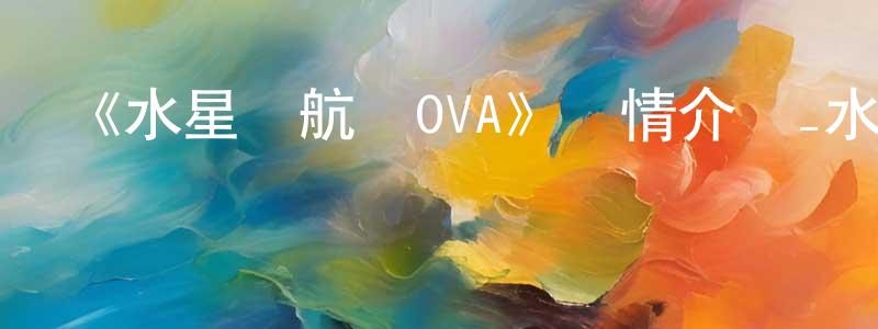 敖春的個人主頁,《水星領航員OVA》詳情介紹_水星領航員OVAHD在線觀看_水星領航員OVA迅雷下載_日漫
